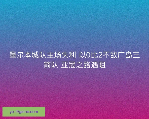 墨尔本城队主场失利 以0比2不敌广岛三箭队 亚冠之路遇阻